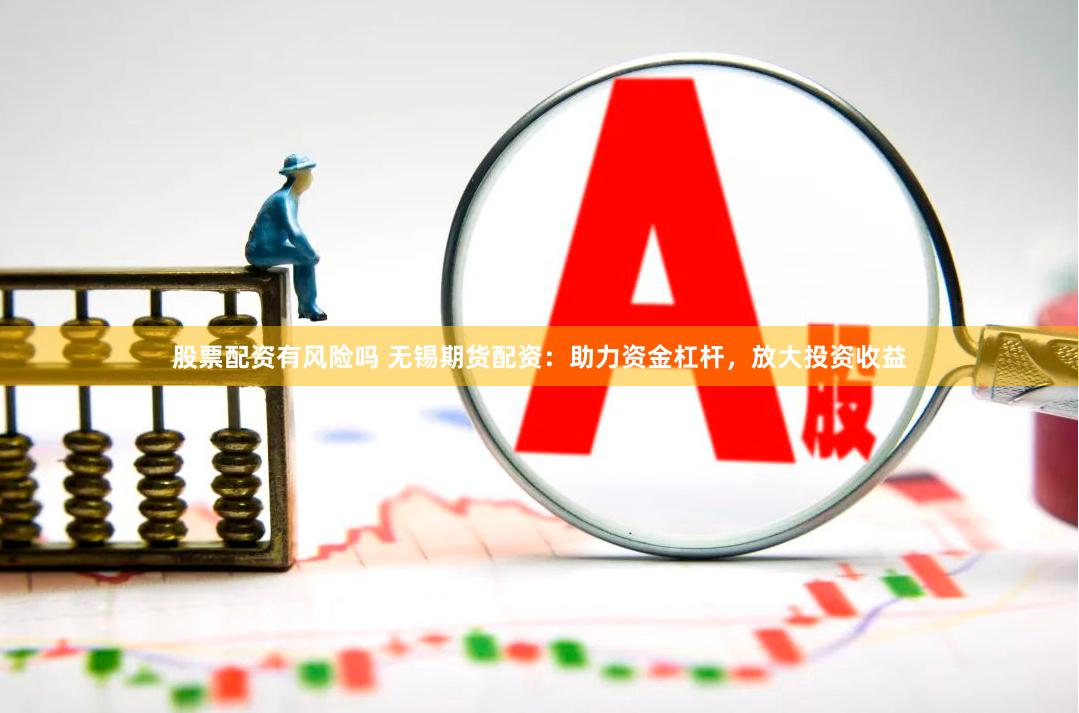 股票配资有风险吗 无锡期货配资：助力资金杠杆，放大投资收益