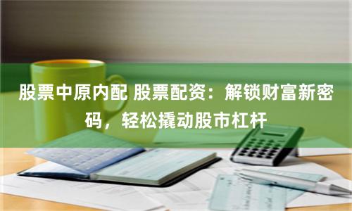 股票中原内配 股票配资：解锁财富新密码，轻松撬动股市杠杆