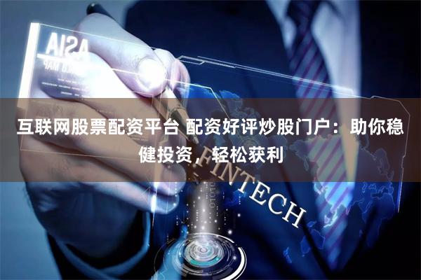 互联网股票配资平台 配资好评炒股门户：助你稳健投资，轻松获利