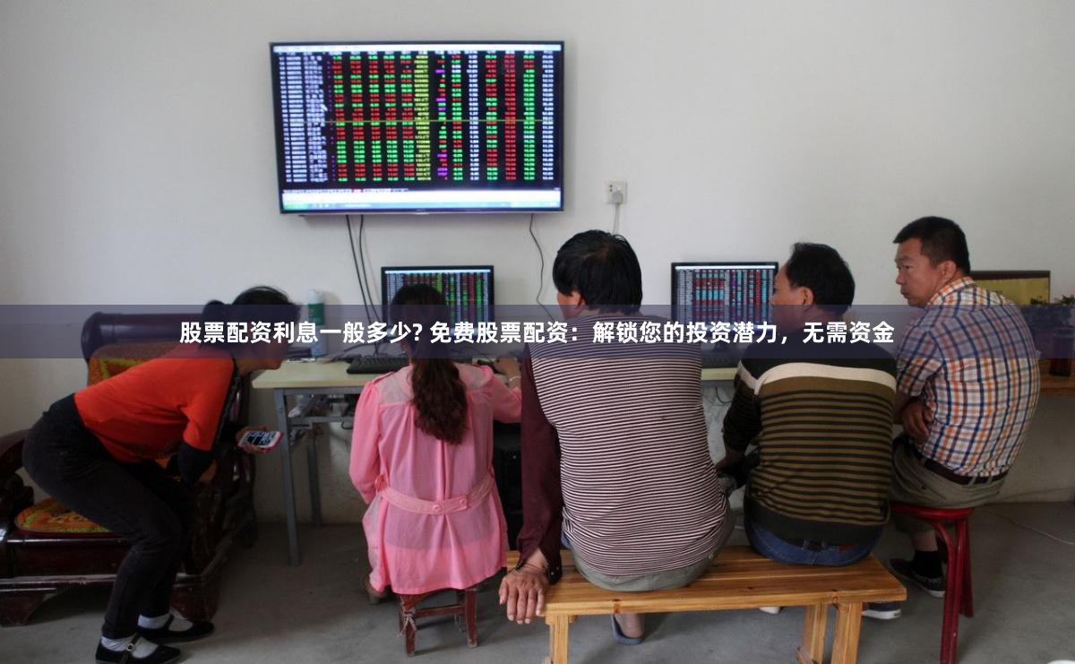 股票配资利息一般多少? 免费股票配资：解锁您的投资潜力，无需资金