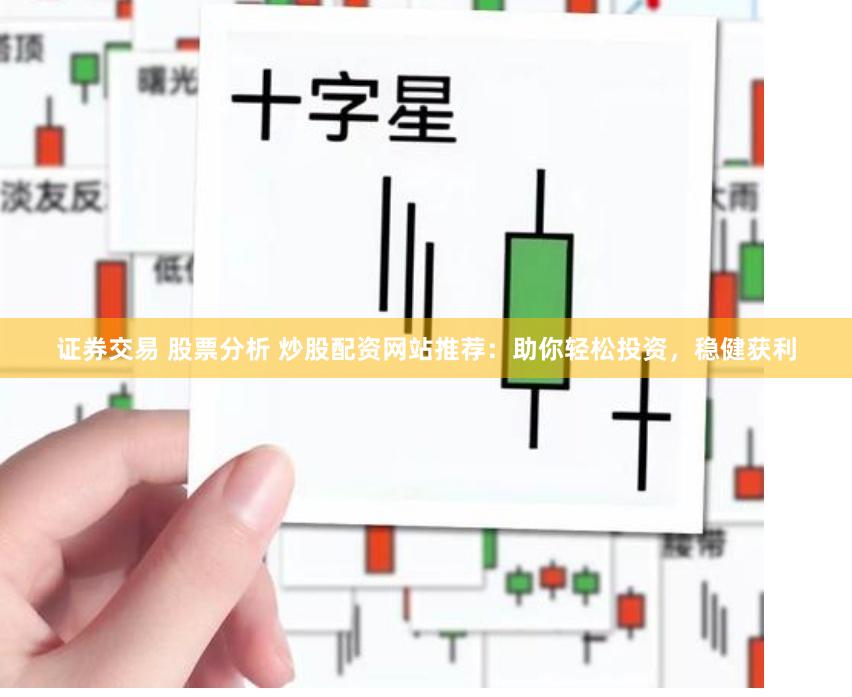 证券交易 股票分析 炒股配资网站推荐：助你轻松投资，稳健获利