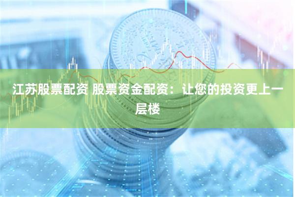 江苏股票配资 股票资金配资：让您的投资更上一层楼