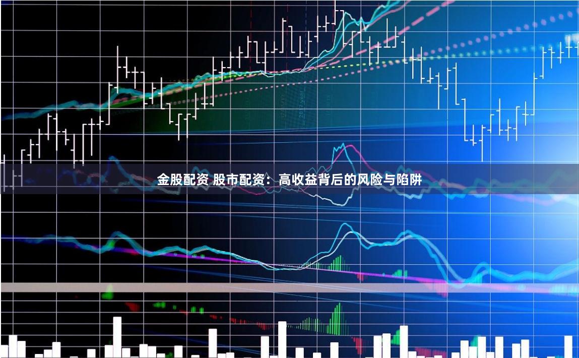 金股配资 股市配资：高收益背后的风险与陷阱