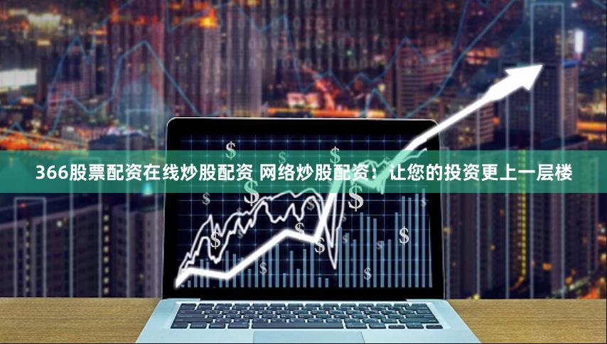 366股票配资在线炒股配资 网络炒股配资：让您的投资更上一层楼