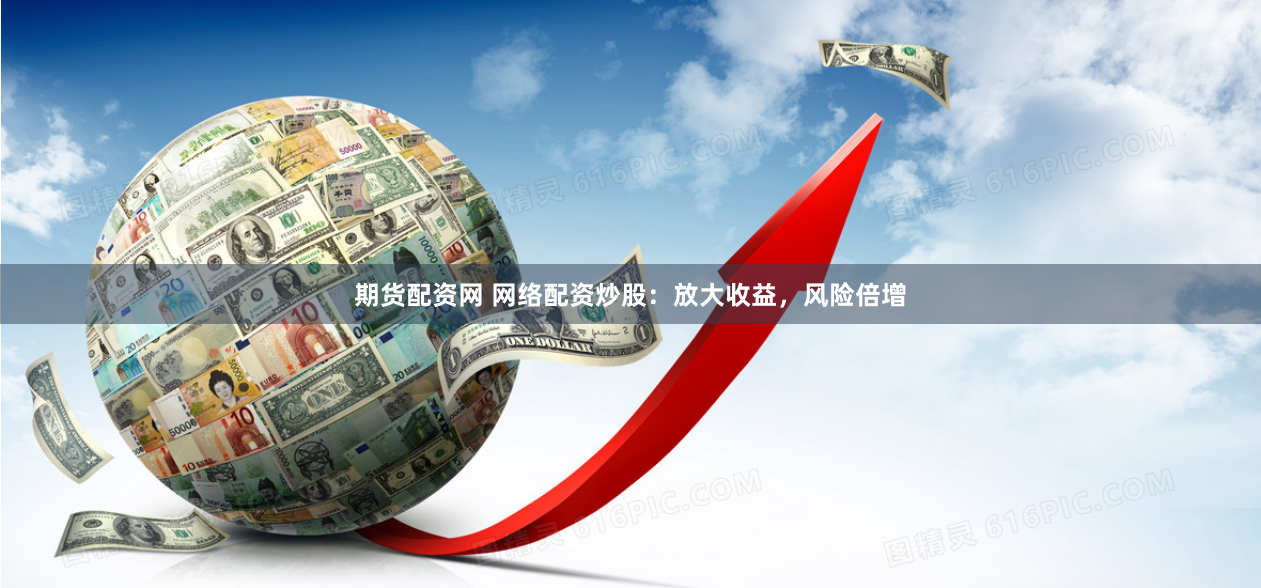 期货配资网 网络配资炒股：放大收益，风险倍增