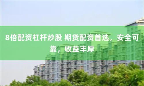 8倍配资杠杆炒股 期货配资首选，安全可靠，收益丰厚