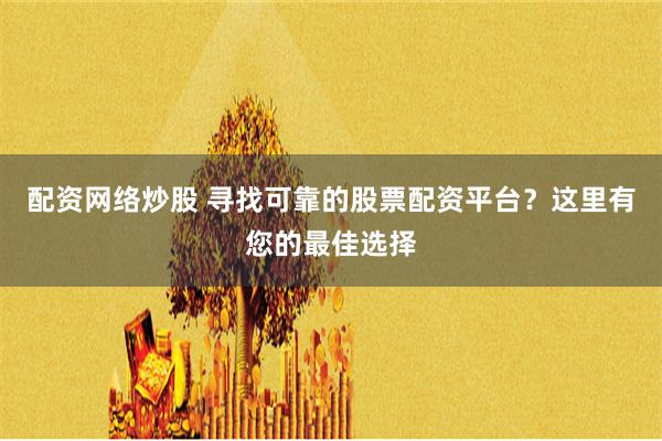 配资网络炒股 寻找可靠的股票配资平台？这里有您的最佳选择