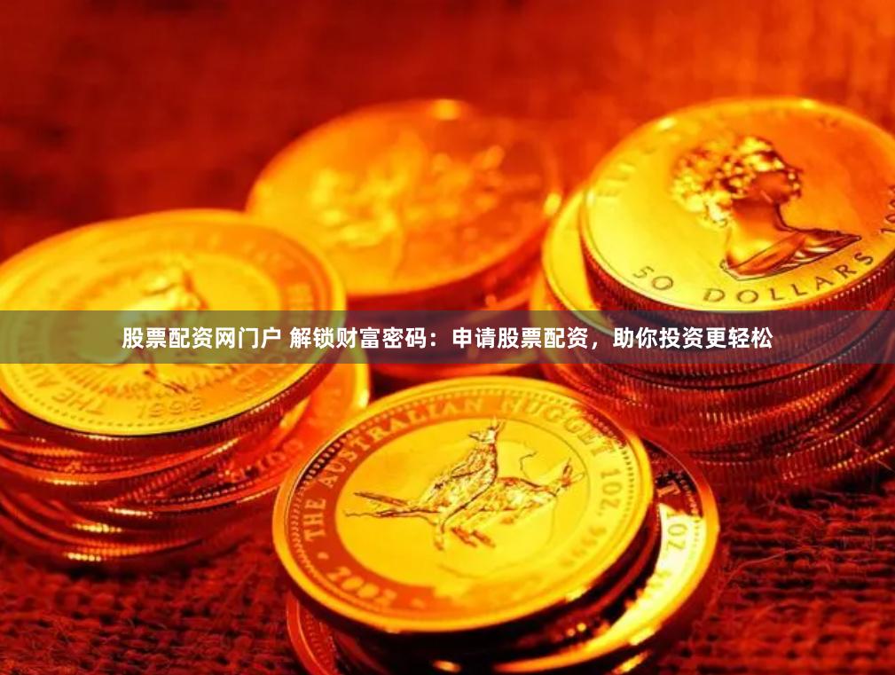 股票配资网门户 解锁财富密码：申请股票配资，助你投资更轻松
