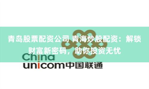 青岛股票配资公司 青海炒股配资：解锁财富新密码，助你投资无忧