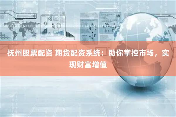 抚州股票配资 期货配资系统：助你掌控市场，实现财富增值