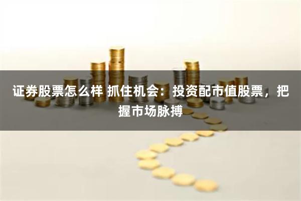 证券股票怎么样 抓住机会：投资配市值股票，把握市场脉搏