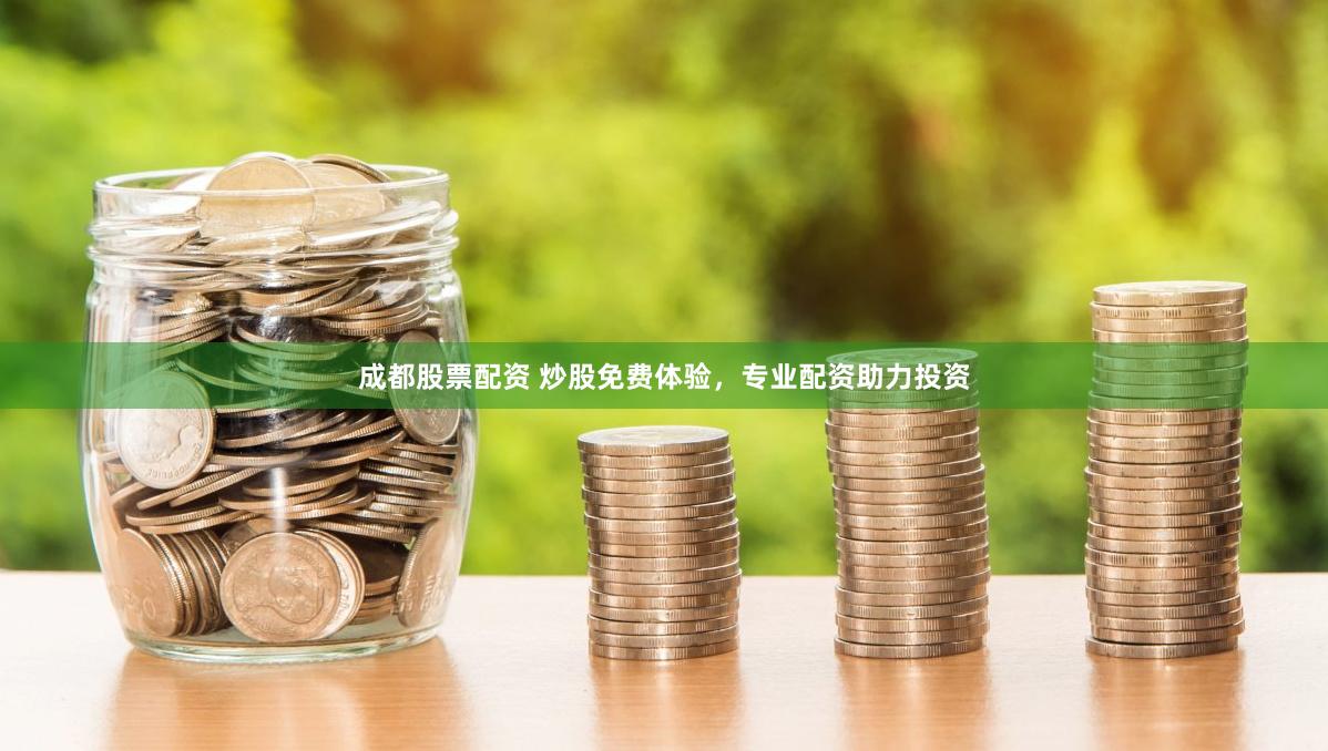 成都股票配资 炒股免费体验，专业配资助力投资