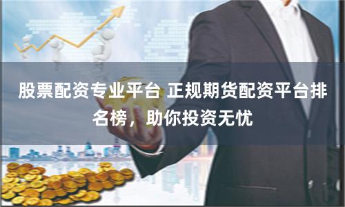 股票配资专业平台 正规期货配资平台排名榜，助你投资无忧