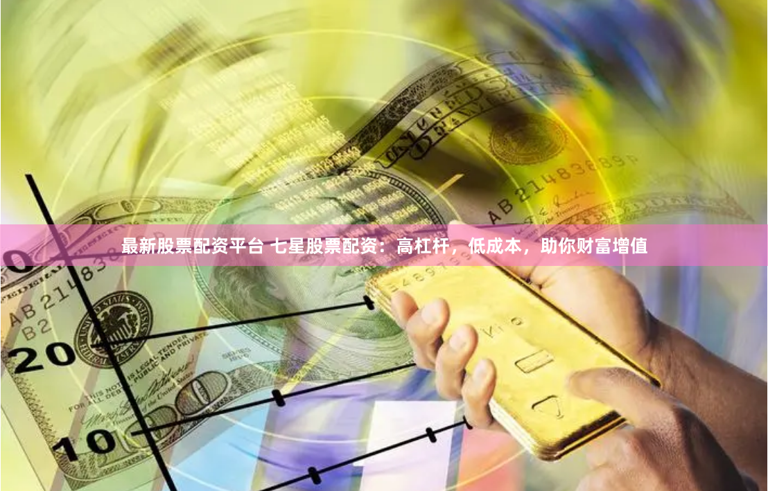最新股票配资平台 七星股票配资:高杠杆,低成本,助你财富增值