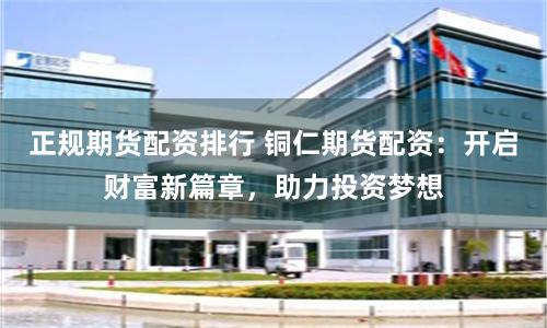 正规期货配资排行 铜仁期货配资:开启财富新篇章,助力投资梦想