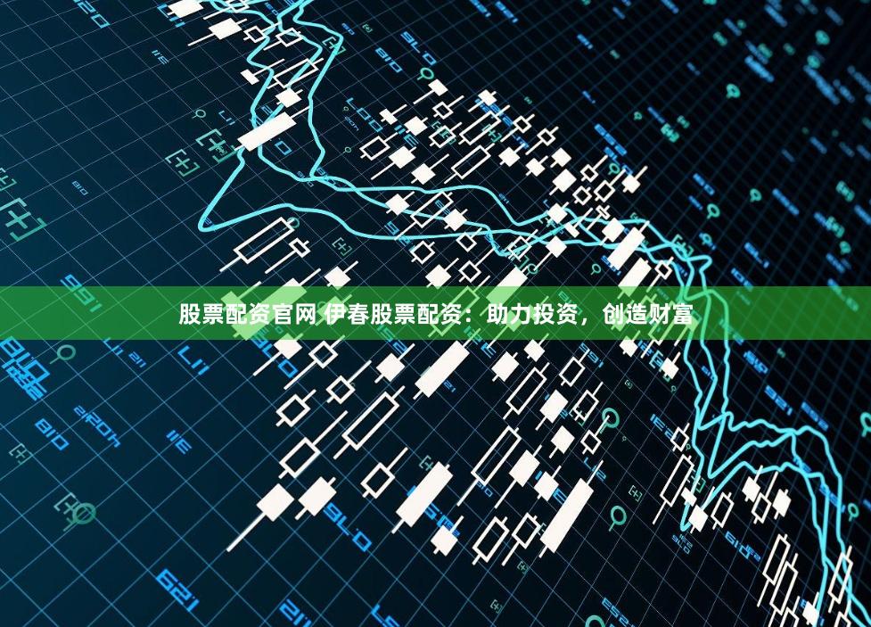 股票配资官网 伊春股票配资：助力投资，创造财富