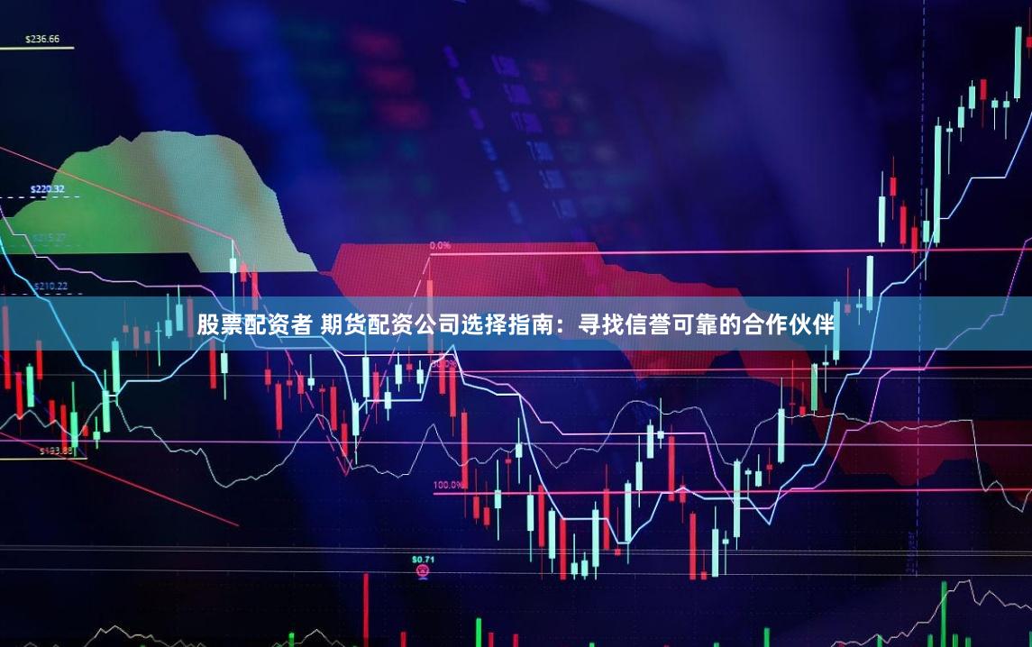 股票配资者 期货配资公司选择指南:寻找信誉可靠的合作伙伴