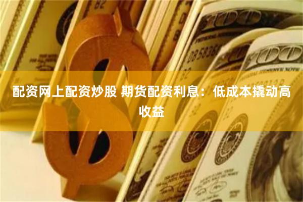 配资网上配资炒股 期货配资利息:低成本撬动高收益