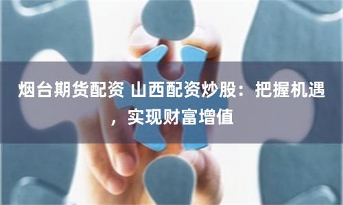 烟台期货配资 山西配资炒股：把握机遇，实现财富增值