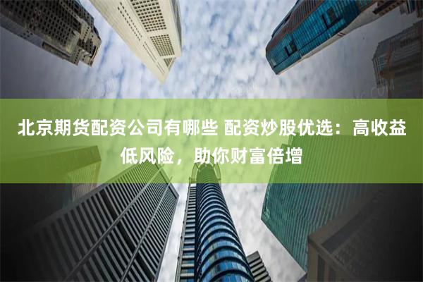北京期货配资公司有哪些 配资炒股优选：高收益低风险，助你财富倍增