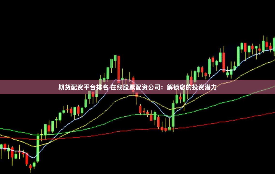 期货配资平台排名 在线股票配资公司：解锁您的投资潜力