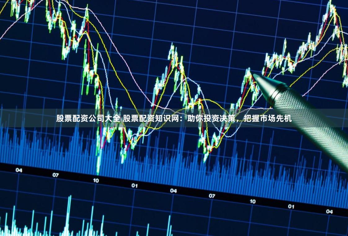股票配资公司大全 股票配资知识网:助你投资决策,把握市场先机