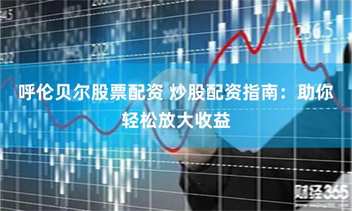 呼伦贝尔股票配资 炒股配资指南:助你轻松放大收益