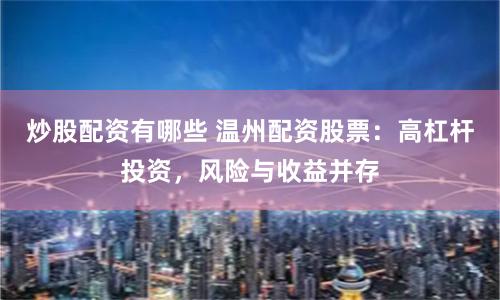 炒股配资有哪些 温州配资股票:高杠杆投资,风险与收益并存