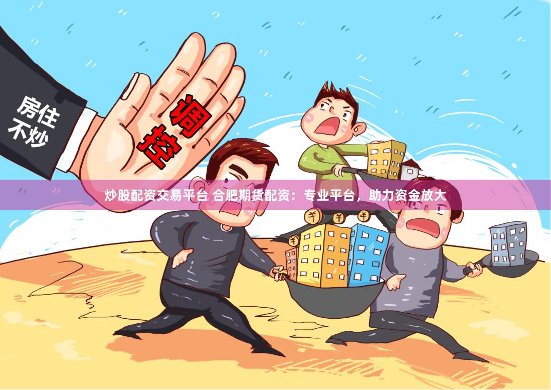 炒股配资交易平台 合肥期货配资：专业平台，助力资金放大