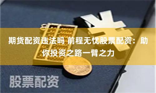 期货配资违法吗 前程无忧股票配资：助你投资之路一臂之力