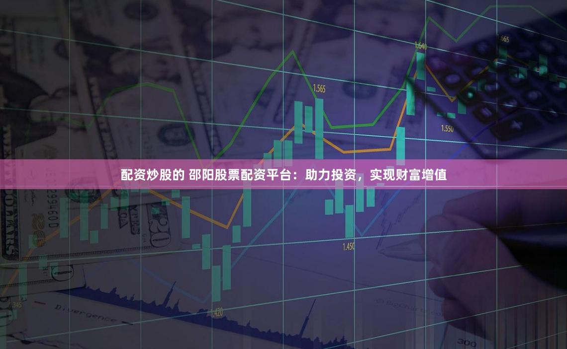 配资炒股的 邵阳股票配资平台：助力投资，实现财富增值