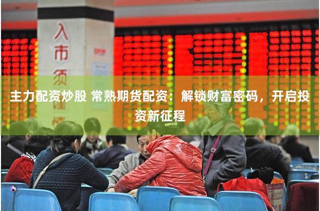 主力配资炒股 常熟期货配资：解锁财富密码，开启投资新征程