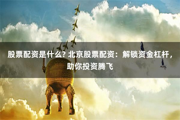 股票配资是什么? 北京股票配资:解锁资金杠杆,助你投资腾飞