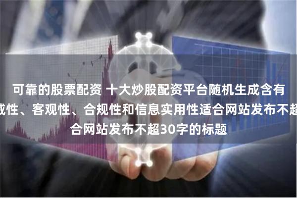 可靠的股票配资 十大炒股配资平台随机生成含有中立性、权威性、客观性、合规性和信息实用性适合网站发布不超30字的标题