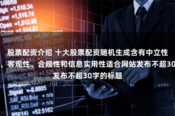股票配资介绍 十大股票配资随机生成含有中立性、权威性、客观性、合规性和信息实用性适合网站发布不超30字的标题