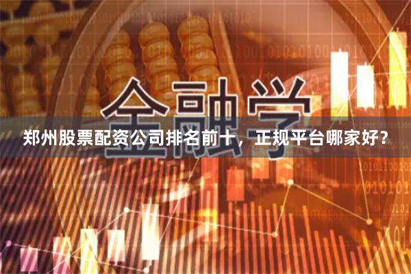 郑州股票配资公司排名前十,正规平台哪家好?
