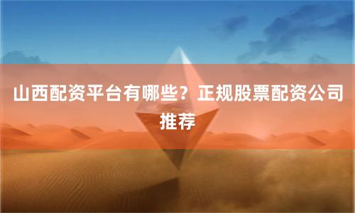 山西配资平台有哪些？正规股票配资公司推荐