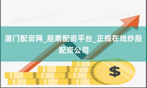 厦门配资网_股票配资平台_正规在线炒股配资公司