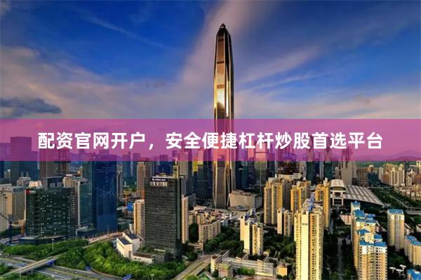 配资官网开户，安全便捷杠杆炒股首选平台