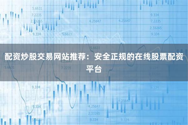 配资炒股交易网站推荐：安全正规的在线股票配资平台