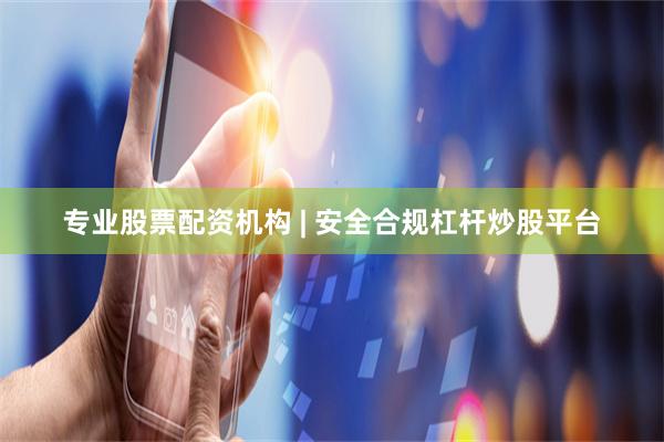 专业股票配资机构 | 安全合规杠杆炒股平台