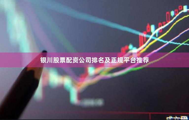 银川股票配资公司排名及正规平台推荐