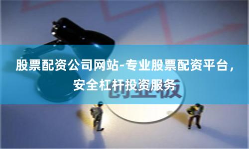 股票配资公司网站-专业股票配资平台，安全杠杆投资服务