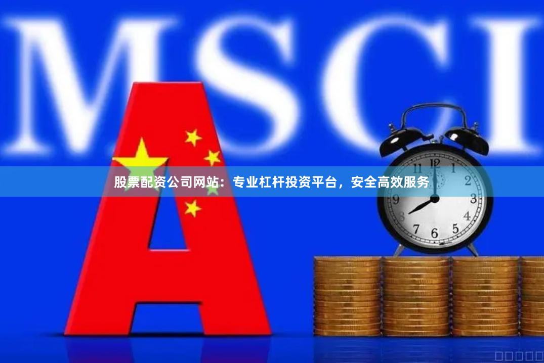 股票配资公司网站：专业杠杆投资平台，安全高效服务