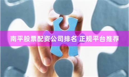 南平股票配资公司排名 正规平台推荐