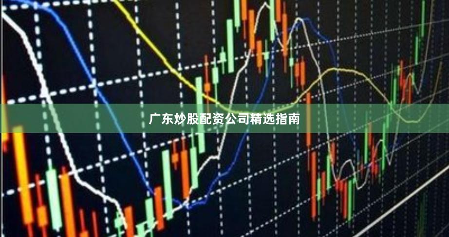 广东炒股配资公司精选指南