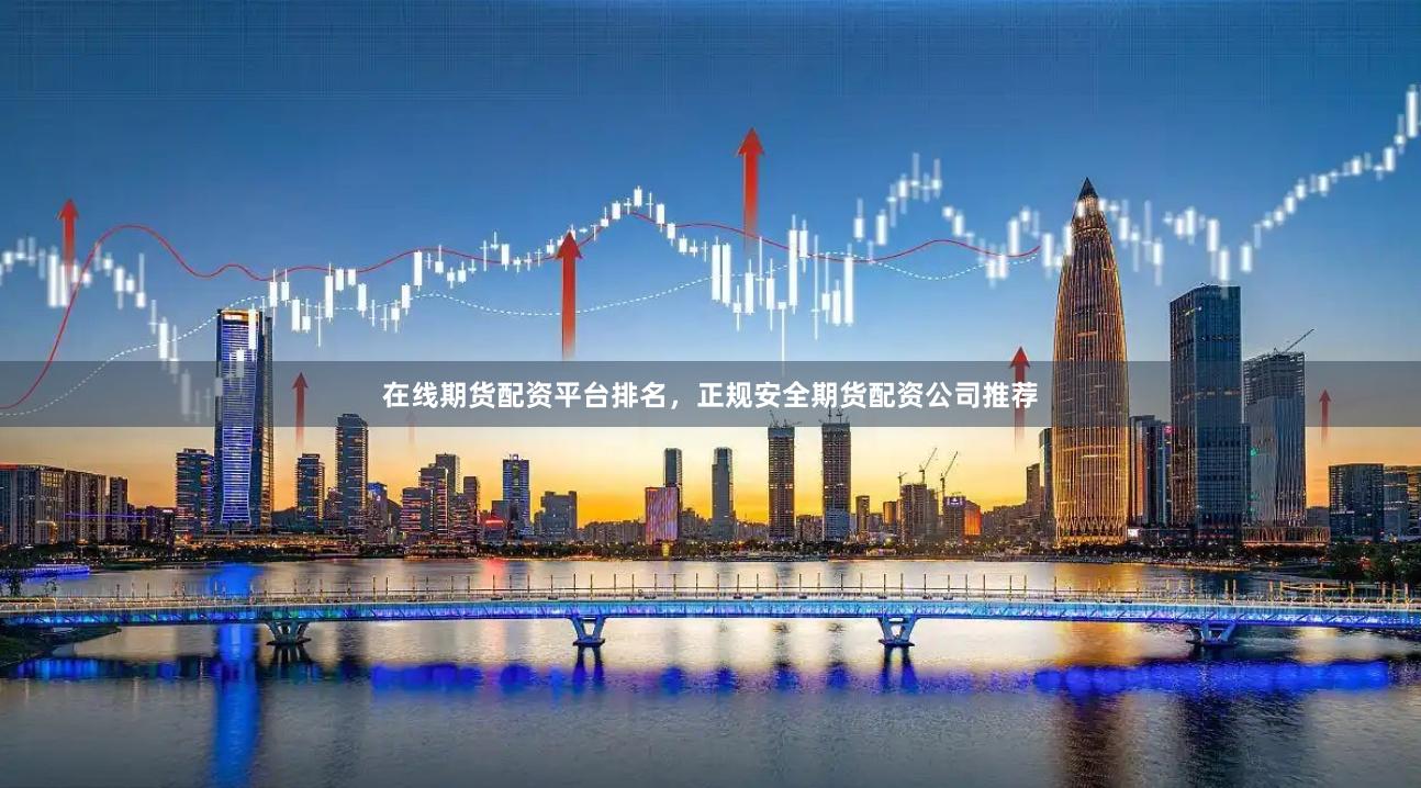 在线期货配资平台排名，正规安全期货配资公司推荐