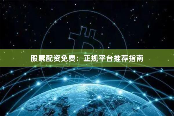 股票配资免费：正规平台推荐指南