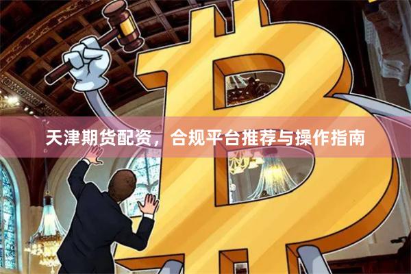 天津期货配资,合规平台推荐与操作指南