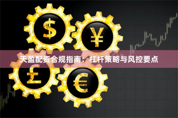 天盈配资合规指南：杠杆策略与风控要点